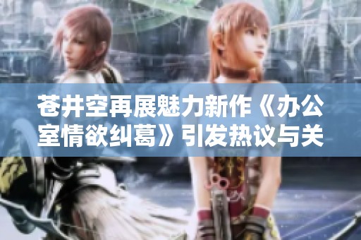 苍井空再展魅力新作《办公室情欲纠葛》引发热议与关注