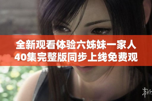 全新观看体验六姊妹一家人40集完整版同步上线免费观看