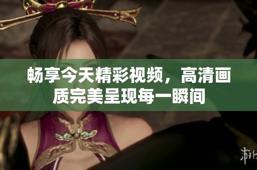 畅享今天精彩视频，高清画质完美呈现每一瞬间