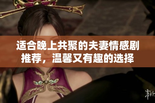 适合晚上共聚的夫妻情感剧推荐，温馨又有趣的选择