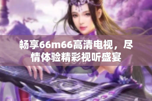 畅享66m66高清电视，尽情体验精彩视听盛宴
