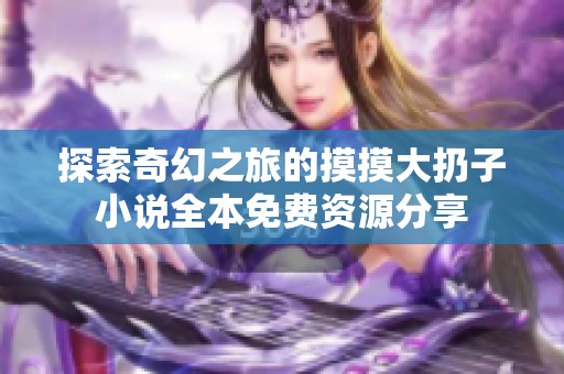 探索奇幻之旅的摸摸大扔子小说全本免费资源分享