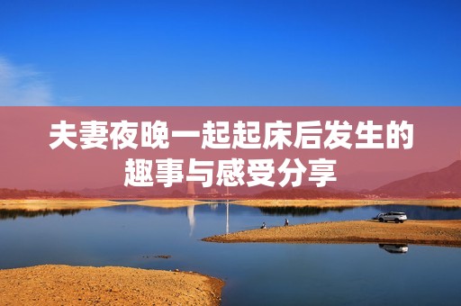 夫妻夜晚一起起床后发生的趣事与感受分享