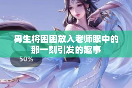 男生将困困放入老师眼中的那一刻引发的趣事