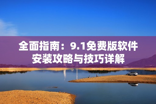 全面指南：9.1免费版软件安装攻略与技巧详解