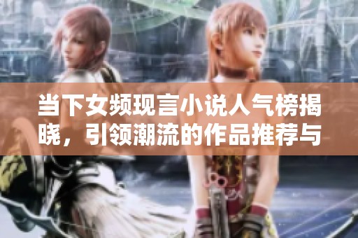 当下女频现言小说人气榜揭晓，引领潮流的作品推荐与分析