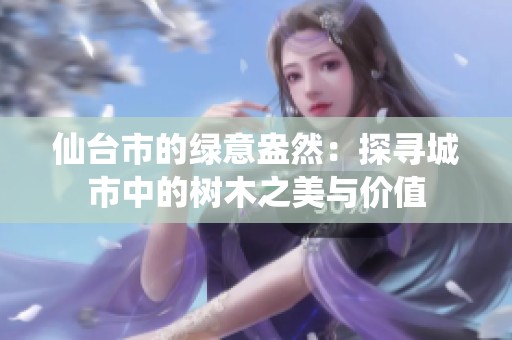 仙台市的绿意盎然：探寻城市中的树木之美与价值