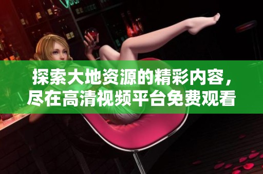 探索大地资源的精彩内容，尽在高清视频平台免费观看
