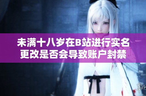 未满十八岁在B站进行实名更改是否会导致账户封禁