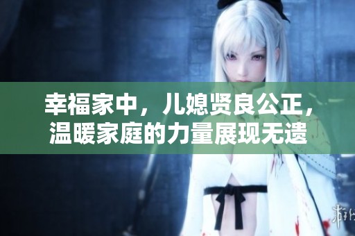 幸福家中，儿媳贤良公正，温暖家庭的力量展现无遗