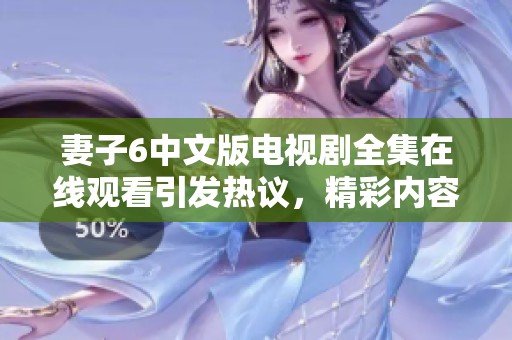 妻子6中文版电视剧全集在线观看引发热议，精彩内容不容错过