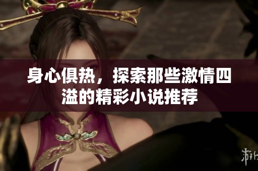 身心俱热，探索那些激情四溢的精彩小说推荐