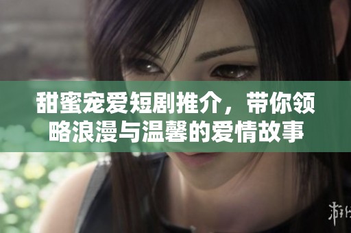 甜蜜宠爱短剧推介，带你领略浪漫与温馨的爱情故事