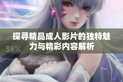 探寻精品成人影片的独特魅力与精彩内容解析