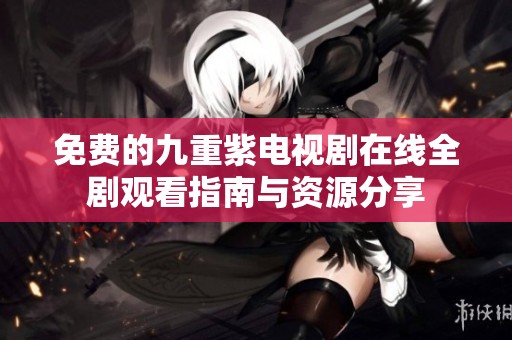 免费的九重紫电视剧在线全剧观看指南与资源分享