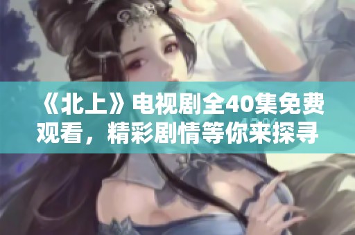 《北上》电视剧全40集免费观看，精彩剧情等你来探寻