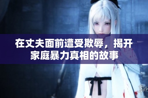 在丈夫面前遭受欺辱，揭开家庭暴力真相的故事