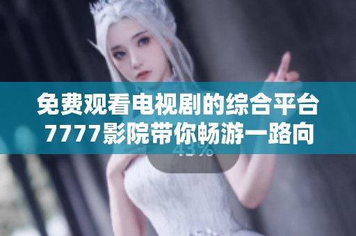 免费观看电视剧的综合平台7777影院带你畅游一路向西的精彩剧情