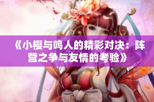 《小樱与鸣人的精彩对决：阵营之争与友情的考验》