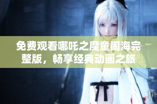 免费观看哪吒之魔童闹海完整版，畅享经典动画之旅