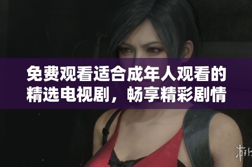 免费观看适合成年人观看的精选电视剧，畅享精彩剧情和刺激体验