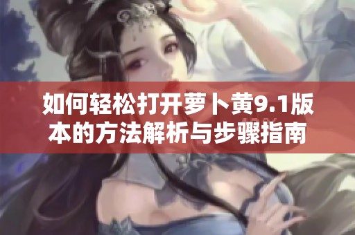 如何轻松打开萝卜黄9.1版本的方法解析与步骤指南