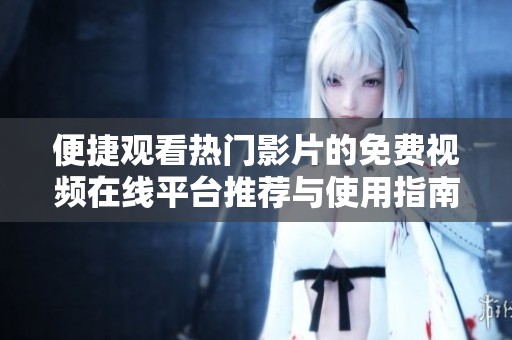 便捷观看热门影片的免费视频在线平台推荐与使用指南