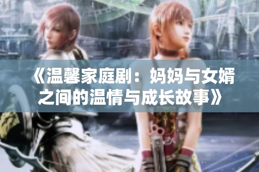 《温馨家庭剧：妈妈与女婿之间的温情与成长故事》