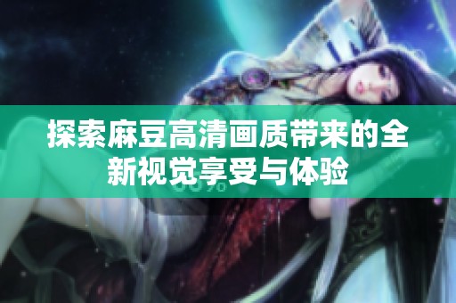 探索麻豆高清画质带来的全新视觉享受与体验