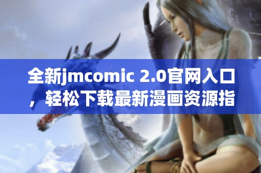 全新jmcomic 2.0官网入口，轻松下载最新漫画资源指南