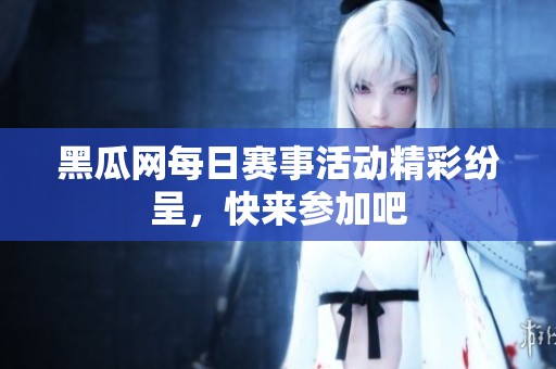 黑瓜网每日赛事活动精彩纷呈，快来参加吧