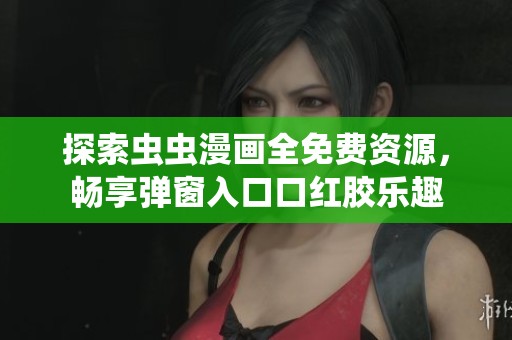 探索虫虫漫画全免费资源，畅享弹窗入口口红胶乐趣