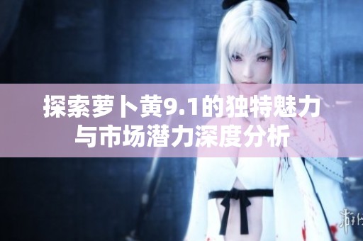 探索萝卜黄9.1的独特魅力与市场潜力深度分析