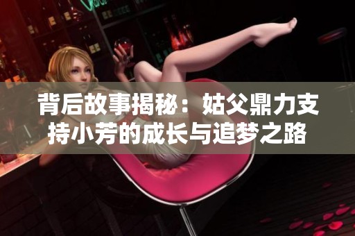 背后故事揭秘：姑父鼎力支持小芳的成长与追梦之路