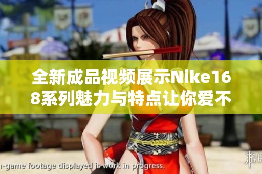 全新成品视频展示Nike168系列魅力与特点让你爱不释手