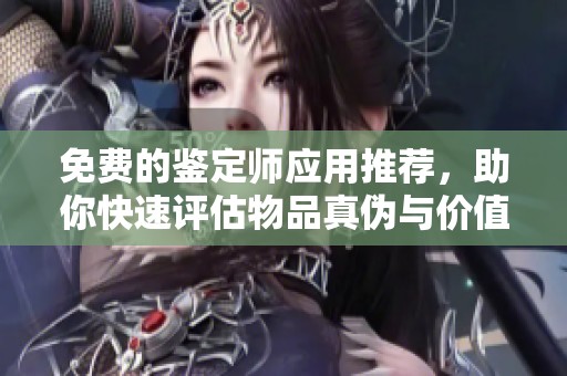 免费的鉴定师应用推荐，助你快速评估物品真伪与价值