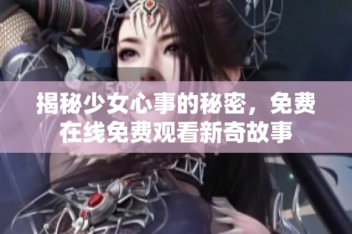 揭秘少女心事的秘密，免费在线免费观看新奇故事