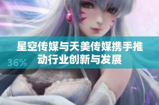 星空传媒与天美传媒携手推动行业创新与发展