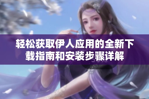轻松获取伊人应用的全新下载指南和安装步骤详解