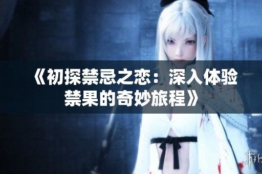 《初探禁忌之恋：深入体验禁果的奇妙旅程》