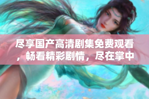 尽享国产高清剧集免费观看，畅看精彩剧情，尽在掌中！