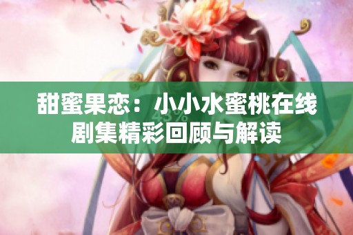 甜蜜果恋：小小水蜜桃在线剧集精彩回顾与解读