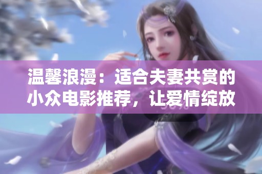温馨浪漫：适合夫妻共赏的小众电影推荐，让爱情绽放新色彩