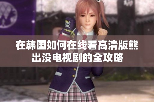 在韩国如何在线看高清版熊出没电视剧的全攻略
