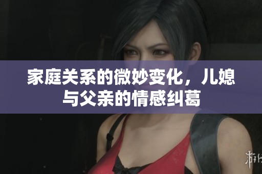 家庭关系的微妙变化，儿媳与父亲的情感纠葛