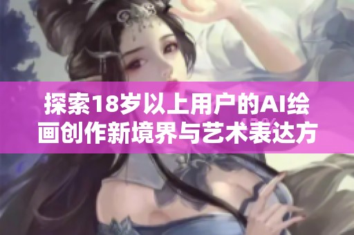 探索18岁以上用户的AI绘画创作新境界与艺术表达方式