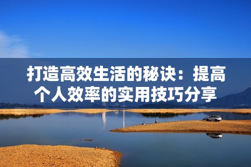打造高效生活的秘诀：提高个人效率的实用技巧分享