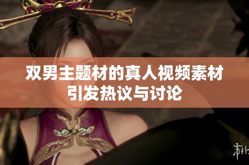 双男主题材的真人视频素材引发热议与讨论