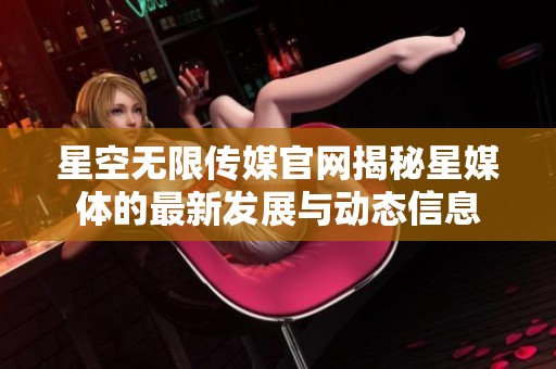 星空无限传媒官网揭秘星媒体的最新发展与动态信息