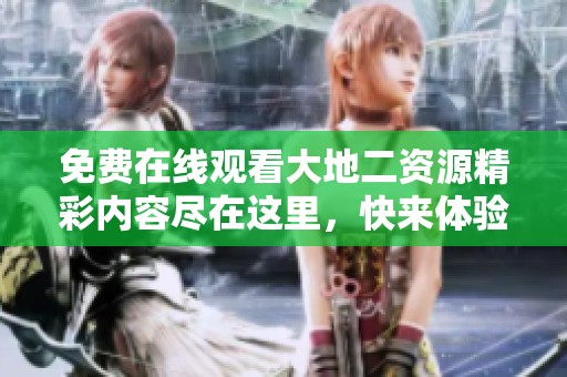 免费在线观看大地二资源精彩内容尽在这里，快来体验吧